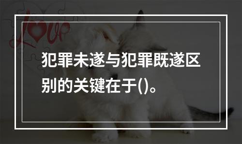 犯罪未遂与犯罪既遂区别的关键在于()。