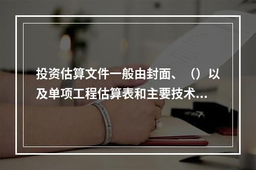 投资估算文件一般由封面、（）以及单项工程估算表和主要技术经济