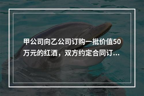 甲公司向乙公司订购一批价值50万元的红酒，双方约定合同订立后