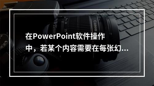 在PowerPoint软件操作中，若某个内容需要在每张幻灯片