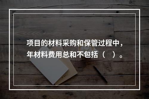 项目的材料采购和保管过程中，年材料费用总和不包括（　）。