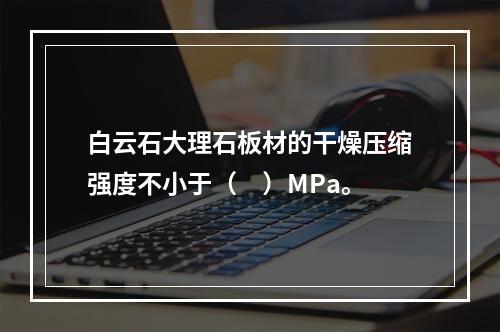 白云石大理石板材的干燥压缩强度不小于（　）MPa。