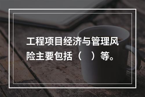 工程项目经济与管理风险主要包括（　）等。