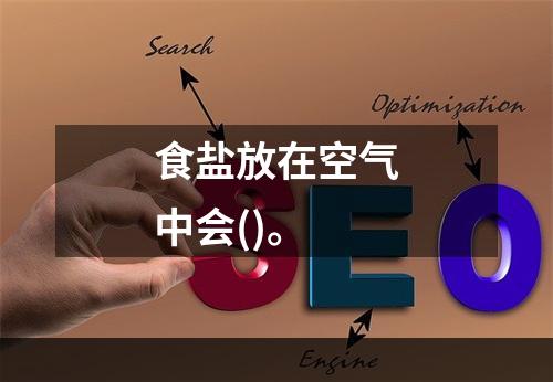 食盐放在空气中会()。