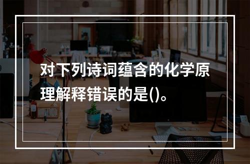 对下列诗词蕴含的化学原理解释错误的是()。