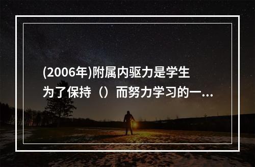 (2006年)附属内驱力是学生为了保持（）而努力学习的一种需