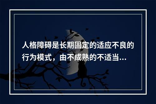 人格障碍是长期固定的适应不良的行为模式，由不成熟的不适当的（