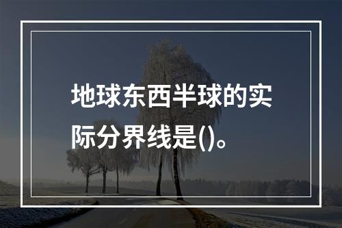 地球东西半球的实际分界线是()。