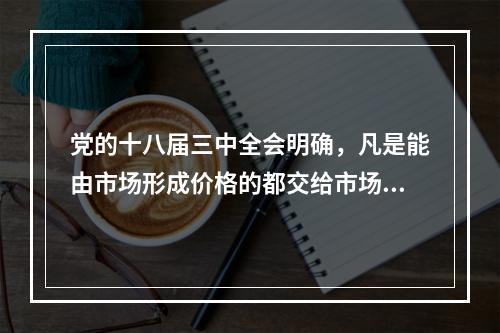 党的十八届三中全会明确，凡是能由市场形成价格的都交给市场，政