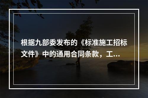 根据九部委发布的《标准施工招标文件》中的通用合同条款，工程变