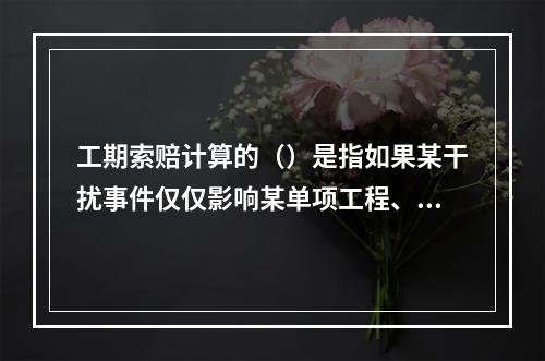 工期索赔计算的（）是指如果某干扰事件仅仅影响某单项工程、单位