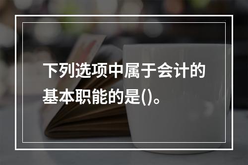 下列选项中属于会计的基本职能的是()。