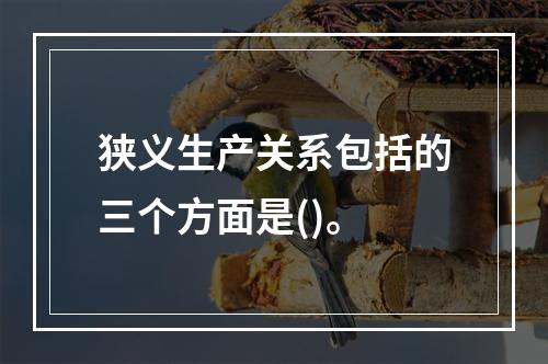 狭义生产关系包括的三个方面是()。