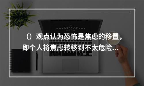 （）观点认为恐怖是焦虑的移置，即个人将焦虑转移到不太危险的事