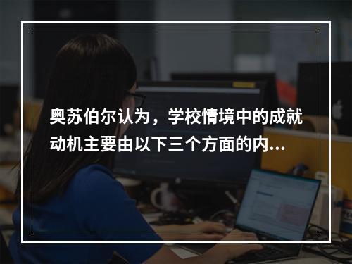 奥苏伯尔认为，学校情境中的成就动机主要由以下三个方面的内驱力