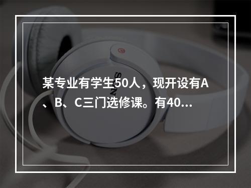 某专业有学生50人，现开设有A、B、C三门选修课。有40人选