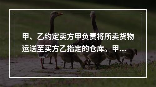 甲、乙约定卖方甲负责将所卖货物运送至买方乙指定的仓库。甲如约