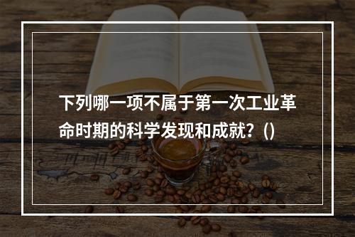 下列哪一项不属于第一次工业革命时期的科学发现和成就？()