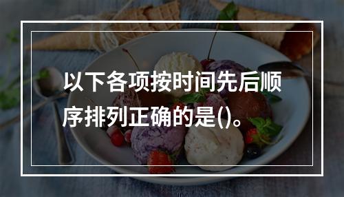 以下各项按时间先后顺序排列正确的是()。