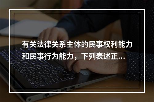 有关法律关系主体的民事权利能力和民事行为能力，下列表述正确的