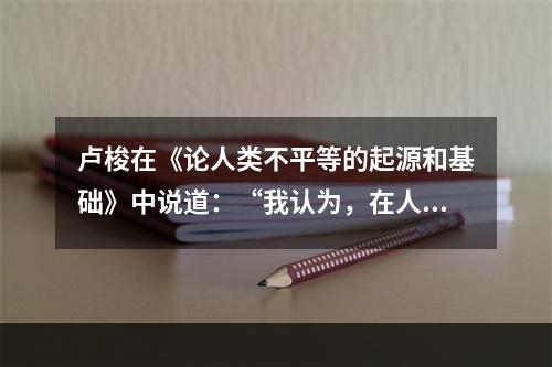 卢梭在《论人类不平等的起源和基础》中说道：“我认为，在人类的