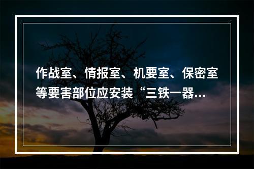 作战室、情报室、机要室、保密室等要害部位应安装“三铁一器”，