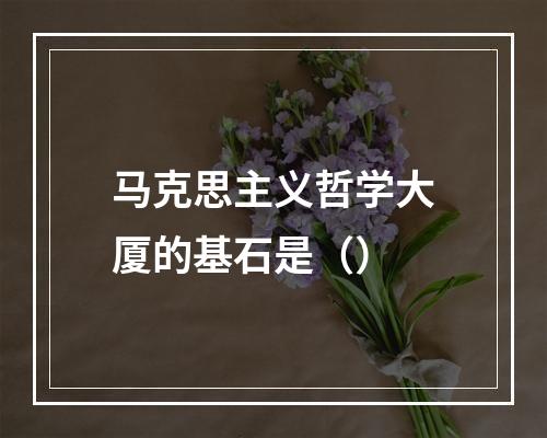 马克思主义哲学大厦的基石是（）