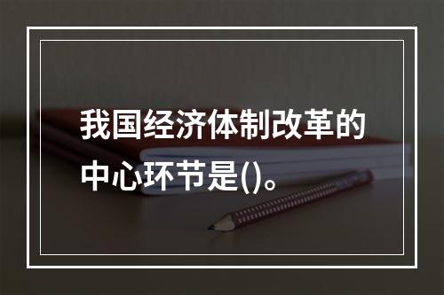 我国经济体制改革的中心环节是()。