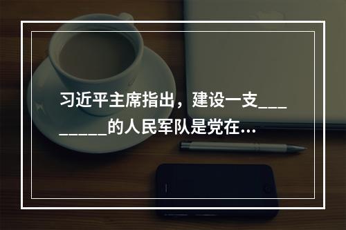 习近平主席指出，建设一支________的人民军队是党在新形