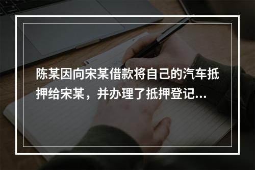 陈某因向宋某借款将自己的汽车抵押给宋某，并办理了抵押登记。此