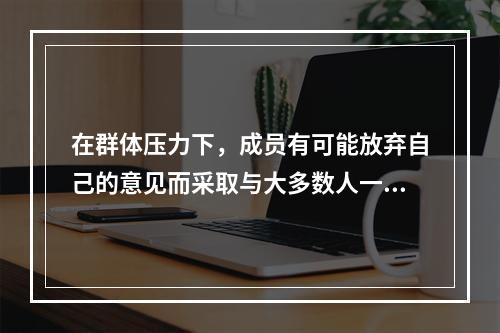 在群体压力下，成员有可能放弃自己的意见而采取与大多数人一致的