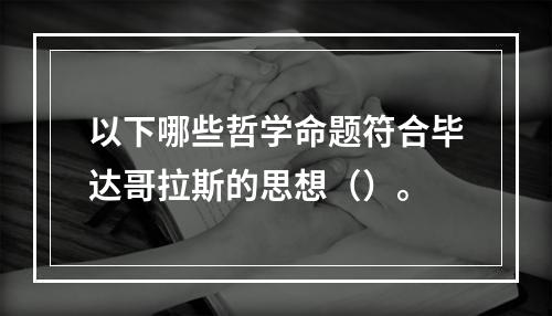 以下哪些哲学命题符合毕达哥拉斯的思想（）。