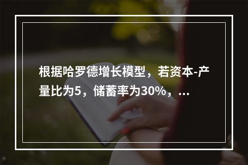 根据哈罗德增长模型，若资本-产量比为5，储蓄率为30%，要使