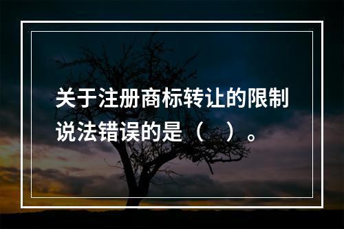 关于注册商标转让的限制说法错误的是（　）。