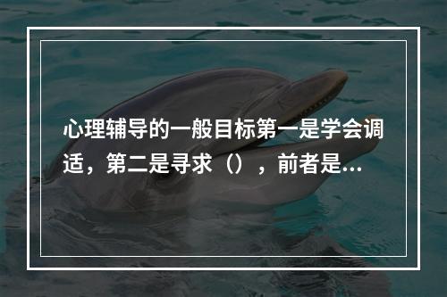 心理辅导的一般目标第一是学会调适，第二是寻求（），前者是基本