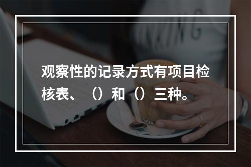 观察性的记录方式有项目检核表、（）和（）三种。