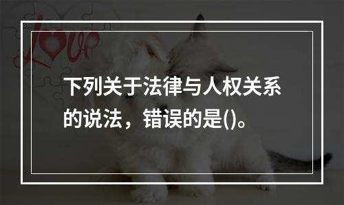 下列关于法律与人权关系的说法，错误的是()。