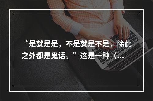 “是就是是，不是就是不是，除此之外都是鬼话。”这是一种（）