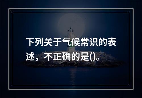 下列关于气候常识的表述，不正确的是()。