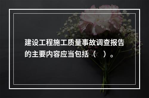 建设工程施工质量事故调查报告的主要内容应当包括（　）。