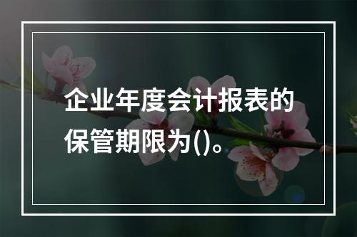 企业年度会计报表的保管期限为()。