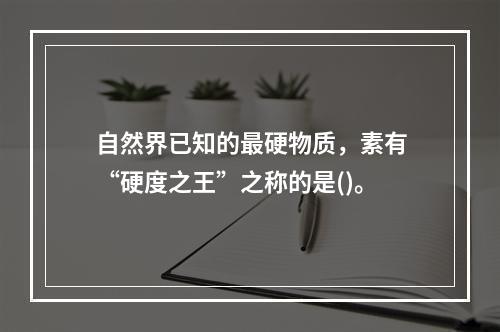 自然界已知的最硬物质，素有“硬度之王”之称的是()。