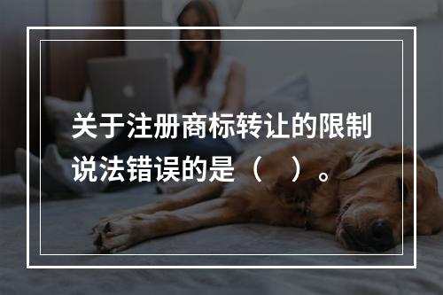 关于注册商标转让的限制说法错误的是（　）。