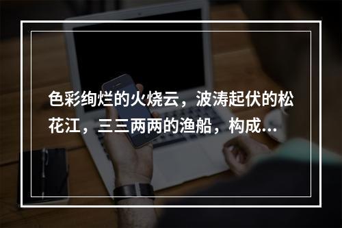 色彩绚烂的火烧云，波涛起伏的松花江，三三两两的渔船，构成了一