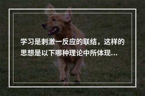 学习是刺激一反应的联结，这样的思想是以下哪种理论中所体现的?