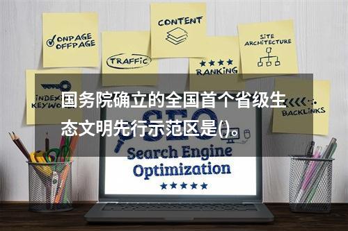 国务院确立的全国首个省级生态文明先行示范区是()。