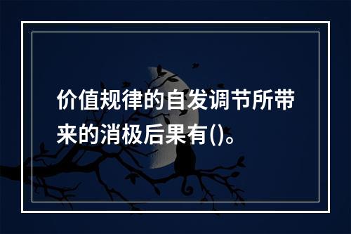 价值规律的自发调节所带来的消极后果有()。