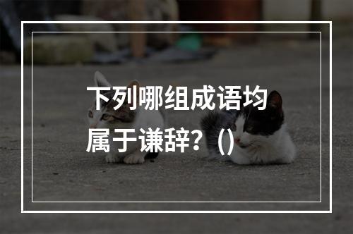 下列哪组成语均属于谦辞？()