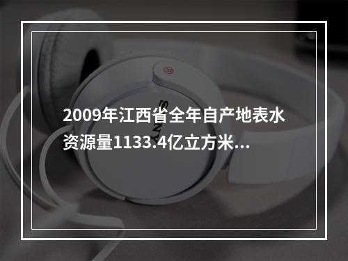 2009年江西省全年自产地表水资源量1133.4亿立方米，比