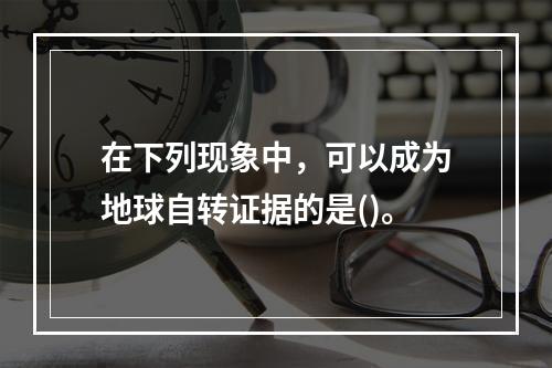 在下列现象中，可以成为地球自转证据的是()。